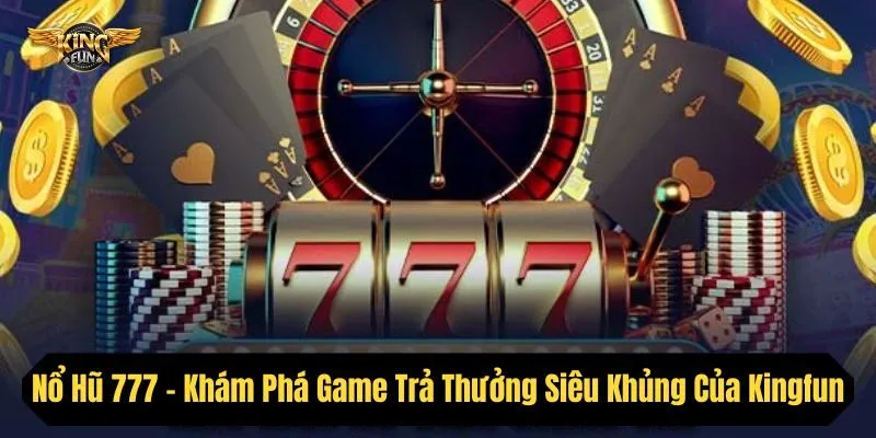 Nổ Hũ 777 - Khám Phá Game Trả Thưởng Siêu Khủng Của Kingfun